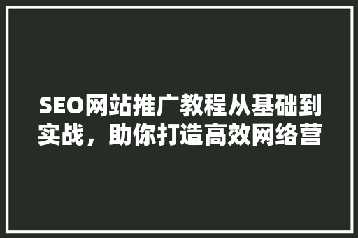 SEO网站推广教程从基础到实战，助你打造高效网络营销步骤
