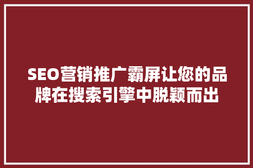 SEO营销推广霸屏让您的品牌在搜索引擎中脱颖而出