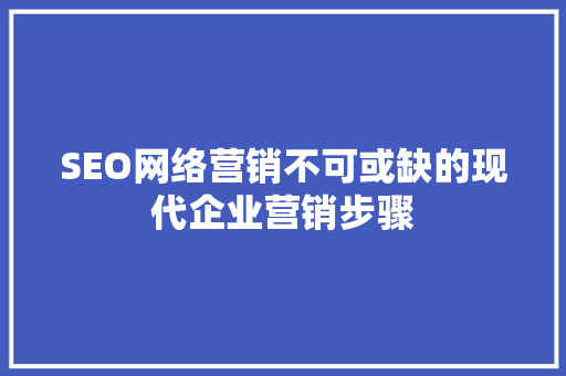 SEO网络营销不可或缺的现代企业营销步骤