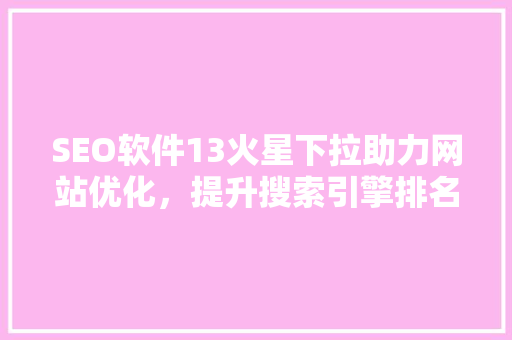SEO软件13火星下拉助力网站优化，提升搜索引擎排名
