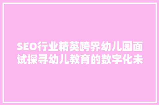 SEO行业精英跨界幼儿园面试探寻幼儿教育的数字化未来