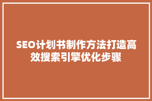 SEO计划书制作方法打造高效搜索引擎优化步骤