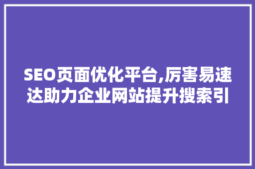 SEO页面优化平台,厉害易速达助力企业网站提升搜索引擎排名的秘密武器