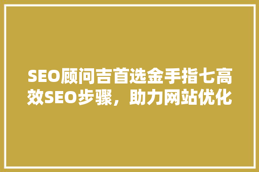 SEO顾问吉首选金手指七高效SEO步骤，助力网站优化腾飞