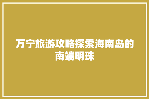 万宁旅游攻略探索海南岛的南端明珠