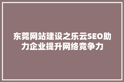 东莞网站建设之乐云SEO助力企业提升网络竞争力