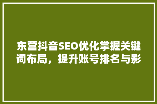 东营抖音SEO优化掌握关键词布局，提升账号排名与影响力