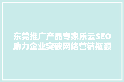 东莞推广产品专家乐云SEO助力企业突破网络营销瓶颈，迈向辉煌