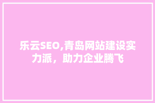乐云SEO,青岛网站建设实力派，助力企业腾飞