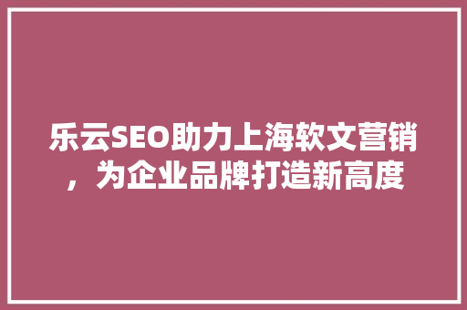 乐云SEO助力上海软文营销，为企业品牌打造新高度