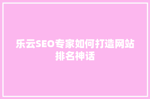 乐云SEO专家如何打造网站排名神话