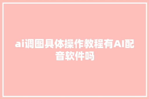 ai调图具体操作教程有AI配音软件吗