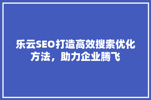 乐云SEO打造高效搜索优化方法，助力企业腾飞