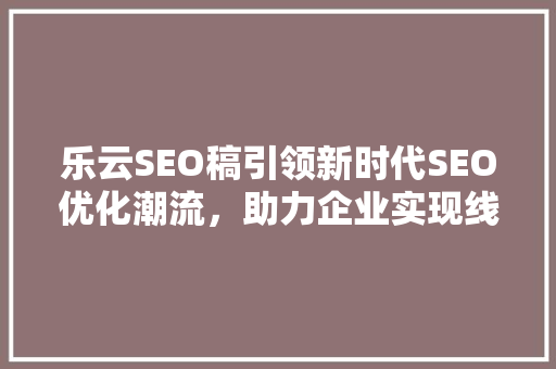 乐云SEO稿引领新时代SEO优化潮流，助力企业实现线上增长