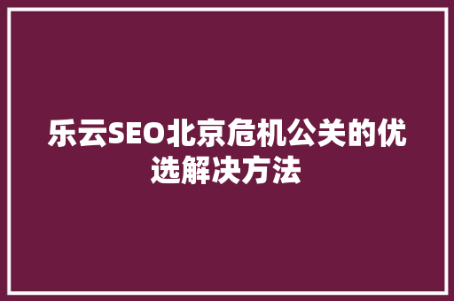 乐云SEO北京危机公关的优选解决方法