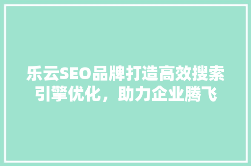 乐云SEO品牌打造高效搜索引擎优化，助力企业腾飞