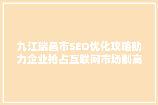 九江瑞昌市SEO优化攻略助力企业抢占互联网市场制高点