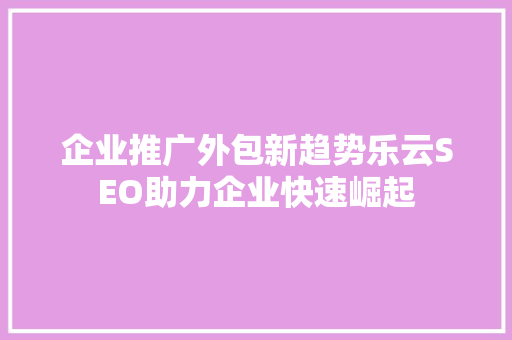 企业推广外包新趋势乐云SEO助力企业快速崛起