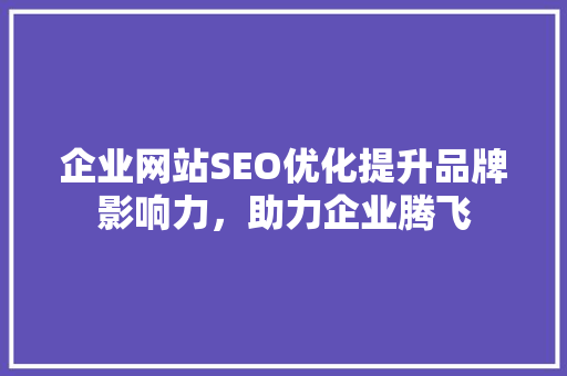 企业网站SEO优化提升品牌影响力，助力企业腾飞