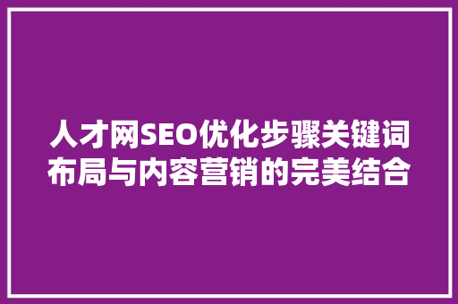 人才网SEO优化步骤关键词布局与内容营销的完美结合