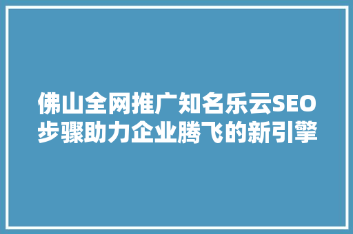 佛山全网推广知名乐云SEO步骤助力企业腾飞的新引擎