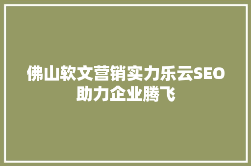 佛山软文营销实力乐云SEO助力企业腾飞