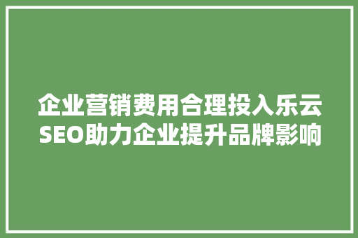 企业营销费用合理投入乐云SEO助力企业提升品牌影响力