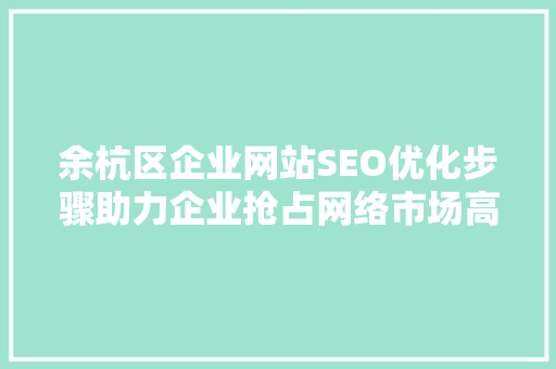 余杭区企业网站SEO优化步骤助力企业抢占网络市场高地