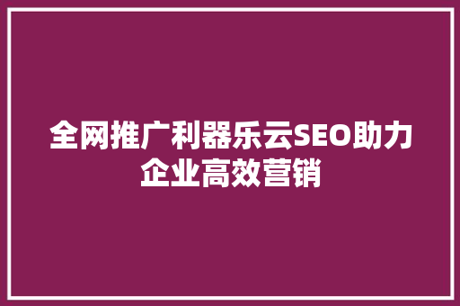 全网推广利器乐云SEO助力企业高效营销