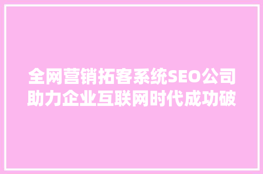 全网营销拓客系统SEO公司助力企业互联网时代成功破局