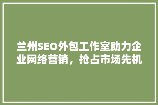 兰州SEO外包工作室助力企业网络营销，抢占市场先机