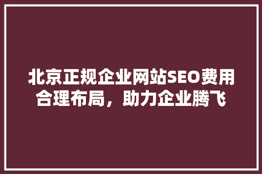 北京正规企业网站SEO费用合理布局，助力企业腾飞