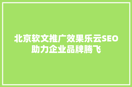 北京软文推广效果乐云SEO助力企业品牌腾飞