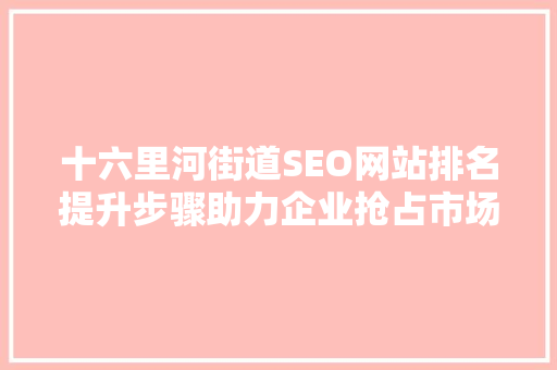 十六里河街道SEO网站排名提升步骤助力企业抢占市场先机