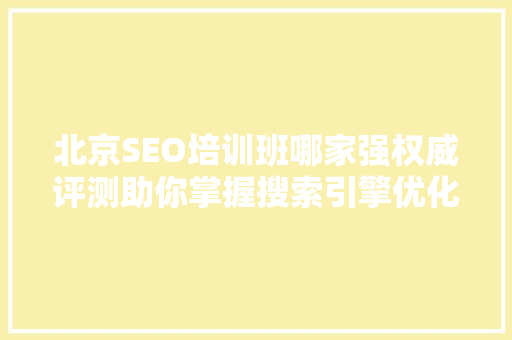北京SEO培训班哪家强权威评测助你掌握搜索引擎优化方法