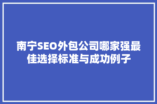 南宁SEO外包公司哪家强最佳选择标准与成功例子