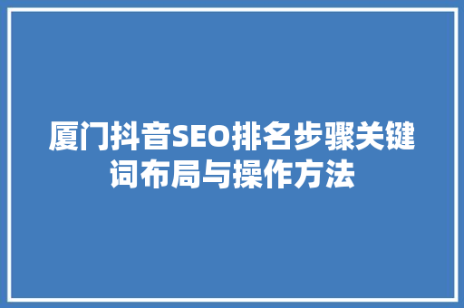 厦门抖音SEO排名步骤关键词布局与操作方法