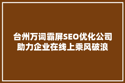 台州万词霸屏SEO优化公司助力企业在线上乘风破浪