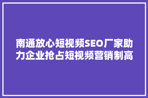 南通放心短视频SEO厂家助力企业抢占短视频营销制高点