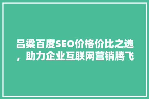吕梁百度SEO价格价比之选，助力企业互联网营销腾飞