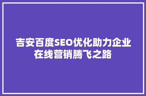 吉安百度SEO优化助力企业在线营销腾飞之路
