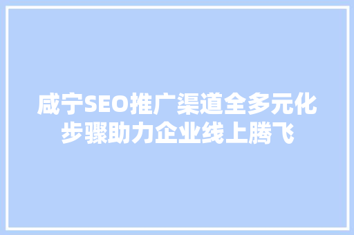 咸宁SEO推广渠道全多元化步骤助力企业线上腾飞