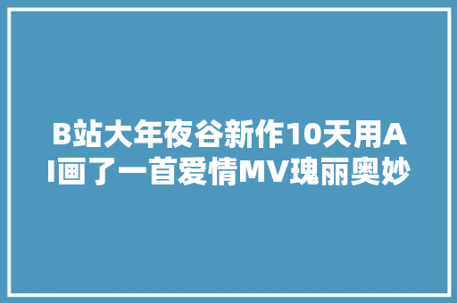 B站大年夜谷新作10天用AI画了一首爱情MV瑰丽奥妙似乎梦境
