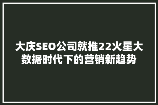 大庆SEO公司就推22火星大数据时代下的营销新趋势