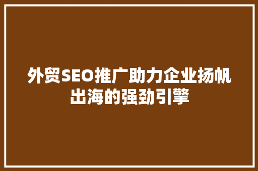 外贸SEO推广助力企业扬帆出海的强劲引擎