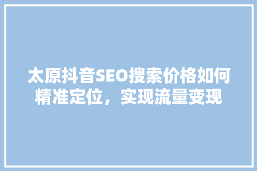 太原抖音SEO搜索价格如何精准定位，实现流量变现