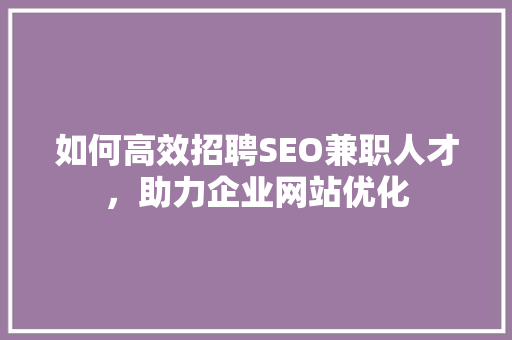 如何高效招聘SEO兼职人才，助力企业网站优化