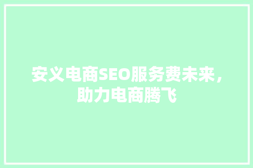 安义电商SEO服务费未来，助力电商腾飞