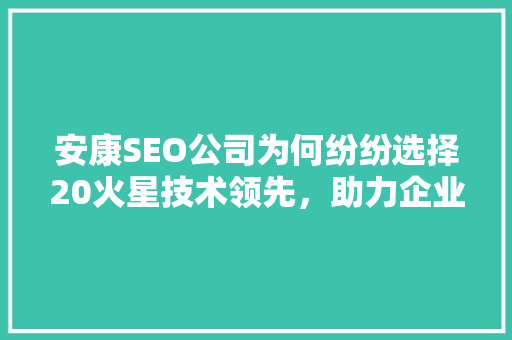安康SEO公司为何纷纷选择20火星技术领先，助力企业腾飞