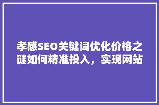 孝感SEO关键词优化价格之谜如何精准投入，实现网站流量倍增